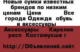 Новые сумки известных брендов по низким ценам › Цена ­ 2 000 - Все города Одежда, обувь и аксессуары » Аксессуары   . Карелия респ.,Костомукша г.